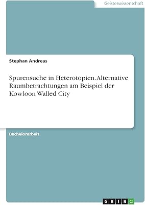 Spurensuche in heterotopien. alternative raumbetrachtungen am beispiel der kowloon walled city